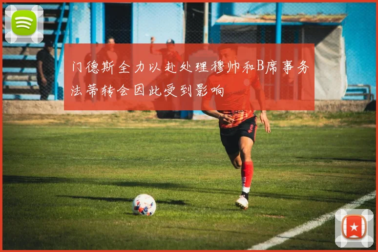 门德斯全力以赴处理穆帅和B席事务法蒂转会因此受到影响