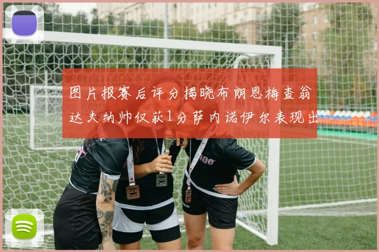 图片报赛后评分揭晓布朗恩梅查翁达夫纳帅仅获1分萨内诺伊尔表现出色获3分