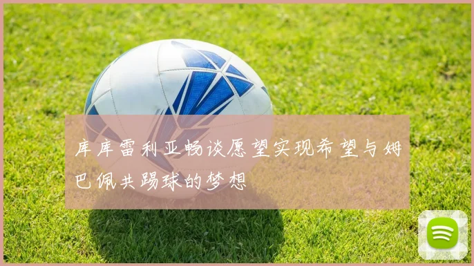库库雷利亚畅谈愿望实现希望与姆巴佩共踢球的梦想