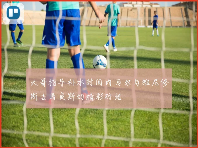 大哥指导补水时间内马尔与维尼修斯吉马良斯的精彩对话
