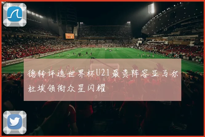 德转评选世界杯U21最贵阵容亚马尔杜埃领衔众星闪耀
