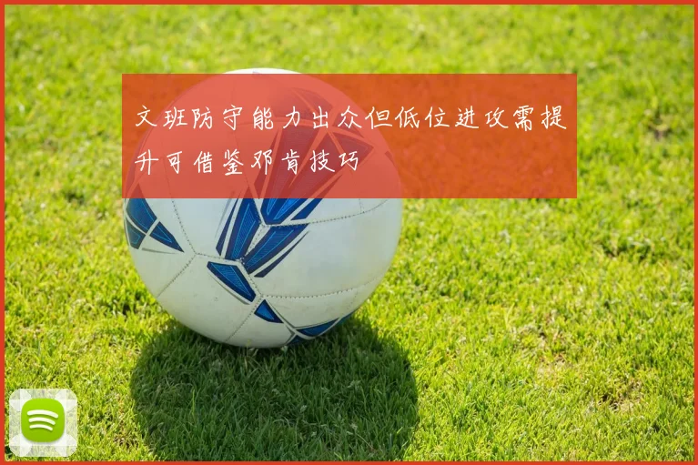文班防守能力出众但低位进攻需提升可借鉴邓肯技巧