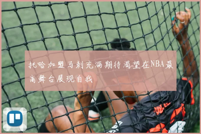 托哈加盟马刺充满期待渴望在NBA最高舞台展现自我