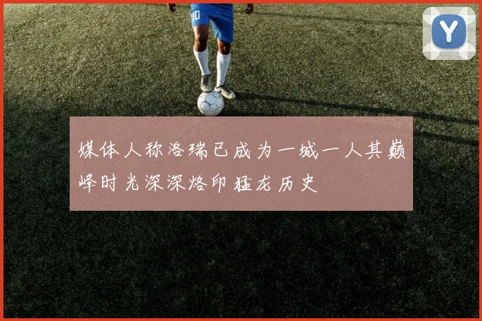 媒体人称洛瑞已成为一城一人其巅峰时光深深烙印猛龙历史