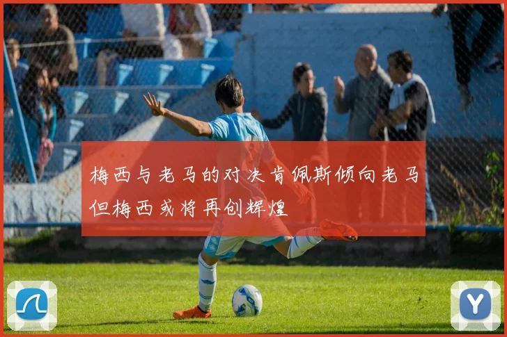 梅西与老马的对决肯佩斯倾向老马但梅西或将再创辉煌