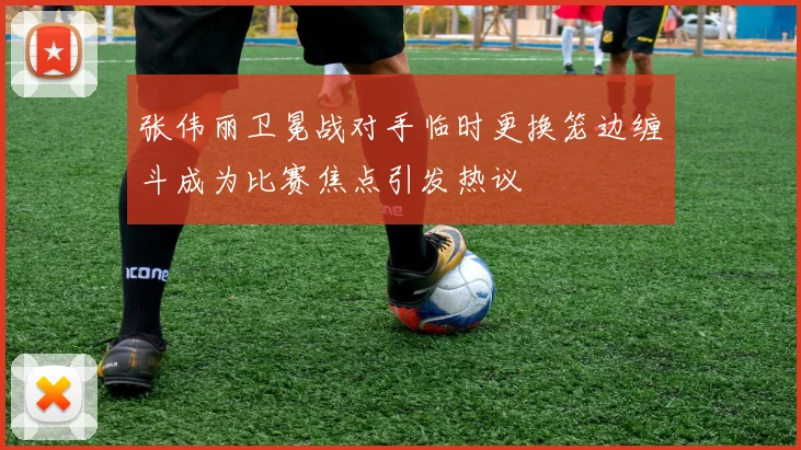 张伟丽卫冕战对手临时更换笼边缠斗成为比赛焦点引发热议