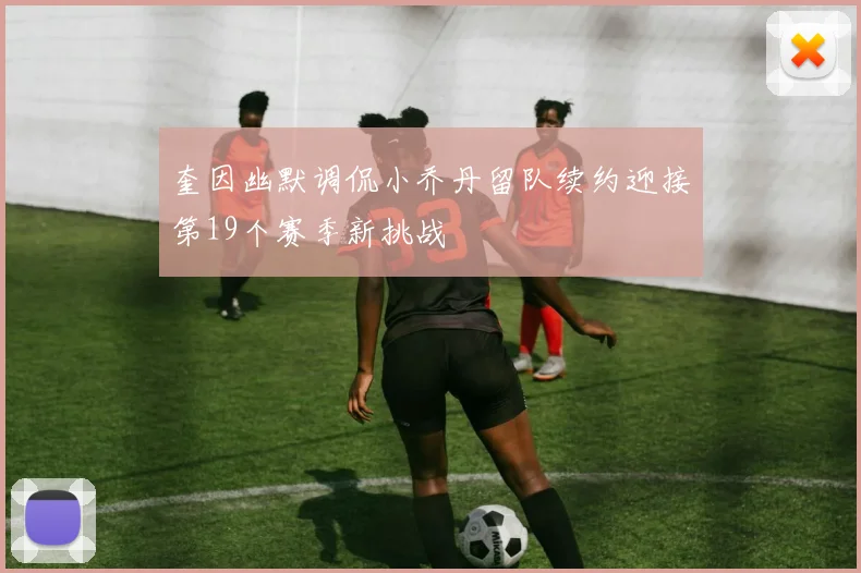 奎因幽默调侃小乔丹留队续约迎接第19个赛季新挑战