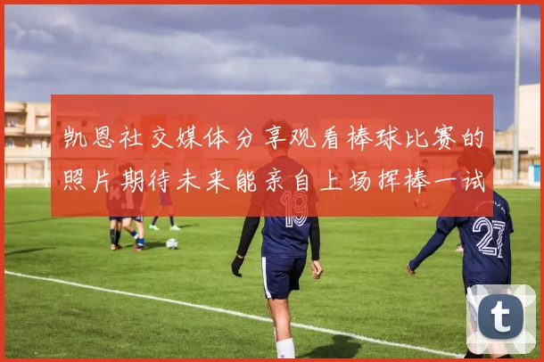 凯恩社交媒体分享观看棒球比赛的照片期待未来能亲自上场挥棒一试
