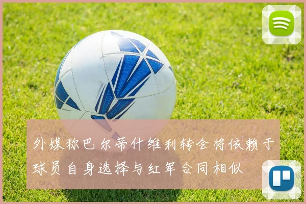 外媒称巴尔蒂什维利转会将依赖于球员自身选择与红军合同相似