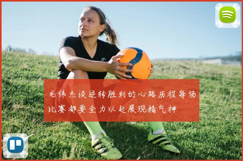 毛伟杰谈逆转胜利的心路历程每场比赛都要全力以赴展现精气神