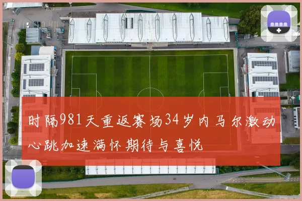 时隔981天重返赛场34岁内马尔激动心跳加速满怀期待与喜悦