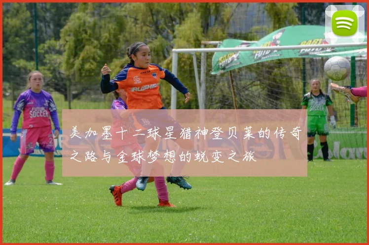 美加墨十二球星猎神登贝莱的传奇之路与金球梦想的蜕变之旅