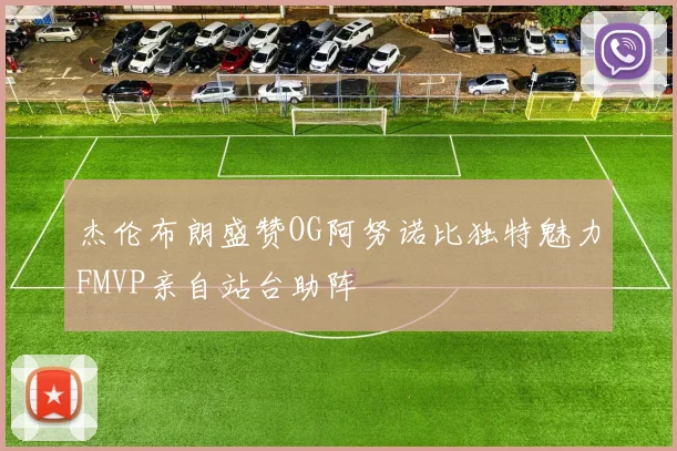 杰伦布朗盛赞OG阿努诺比独特魅力FMVP亲自站台助阵