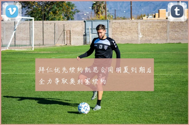 拜仁优先续约凯恩合同明夏到期后全力争取奥利塞续约