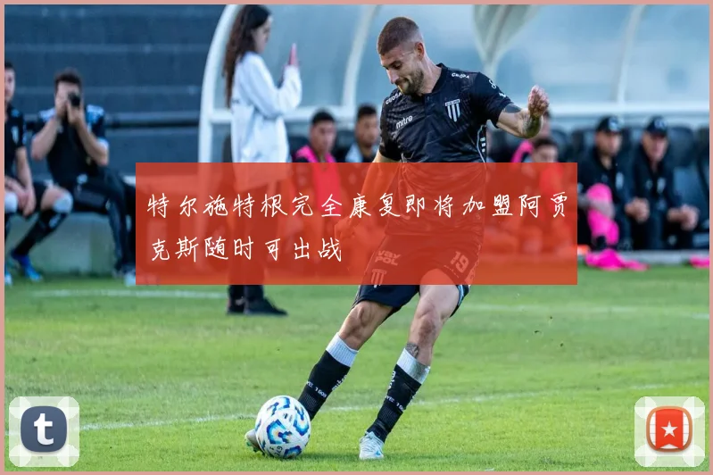 特尔施特根完全康复即将加盟阿贾克斯随时可出战