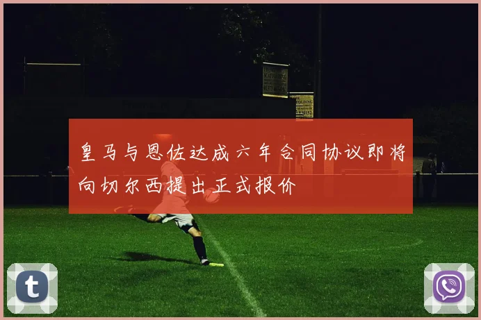 皇马与恩佐达成六年合同协议即将向切尔西提出正式报价