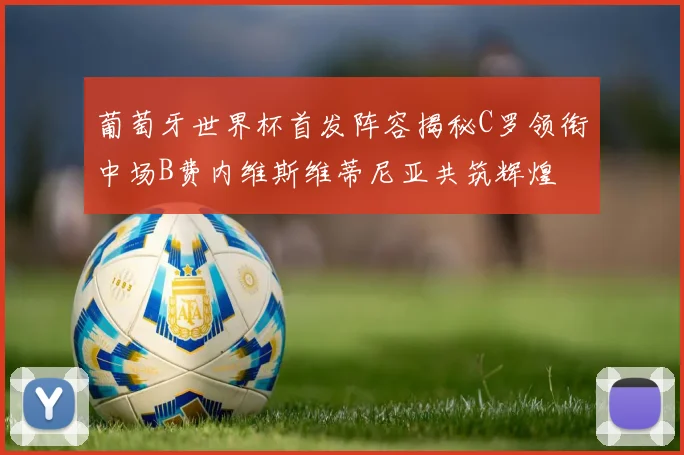 葡萄牙世界杯首发阵容揭秘C罗领衔中场B费内维斯维蒂尼亚共筑辉煌