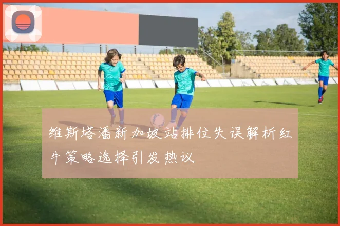 维斯塔潘新加坡站排位失误解析红牛策略选择引发热议