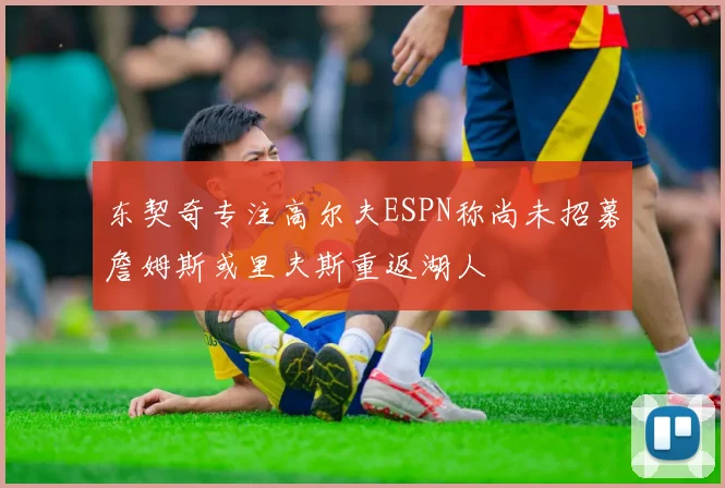 东契奇专注高尔夫ESPN称尚未招募詹姆斯或里夫斯重返湖人