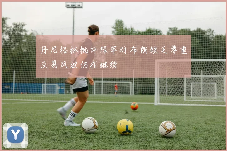 丹尼格林批评绿军对布朗缺乏尊重交易风波仍在继续