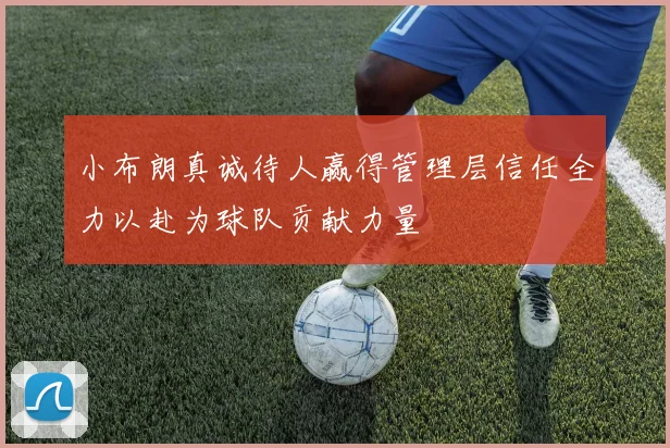 小布朗真诚待人赢得管理层信任全力以赴为球队贡献力量