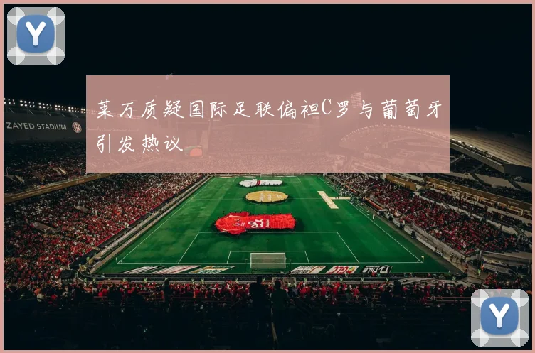 莱万质疑国际足联偏袒C罗与葡萄牙引发热议