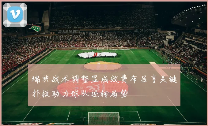 瑞典战术调整显成效费布吕亨关键扑救助力球队逆转局势