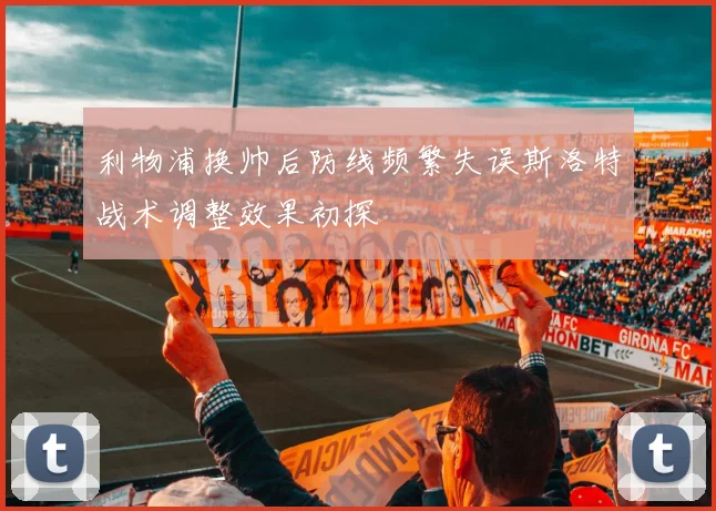 利物浦换帅后防线频繁失误斯洛特战术调整效果初探