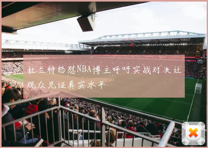 杜兰特怒怼NBA博主呼吁实战对决让观众见证真实水平